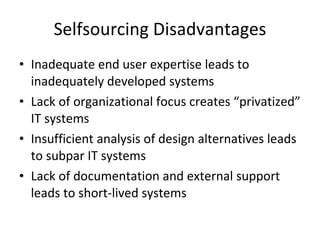 Selfsourcing Disadvantages Inadequate end user expertise leads to inadequately developed systems Lack of organizational focus creates “privatized” IT systems Insufficient analysis of design alternatives leads to subpar IT systems Lack of documentation and external support leads to short-lived systems 