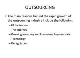 OUTSOURCING The main reasons behind the rapid growth of the outsourcing industry include the following:  Globalization The Internet  Growing economy and low unemployment rate Technology  Deregulation  