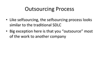 Outsourcing Process Like selfsourcing, the selfsourcing process looks similar to the traditional SDLC Big exception here is that you “outsource” most of the work to another company 