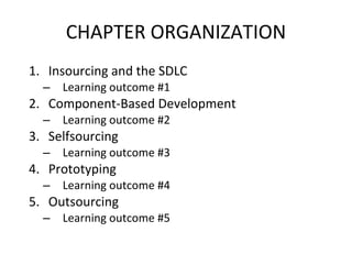CHAPTER ORGANIZATION Insourcing and the SDLC Learning outcome #1 Component-Based Development Learning outcome #2 Selfsourcing Learning outcome #3 Prototyping Learning outcome #4 Outsourcing Learning outcome #5 