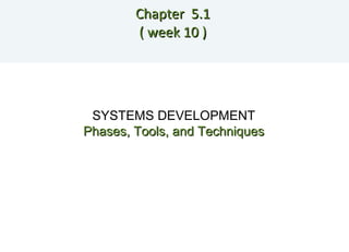Chapter  5.1  ( week 10 )  SYSTEMS DEVELOPMENT Phases, Tools, and Techniques 