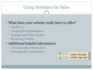 Using Webstats for Sales What does your website really have to offer? Traffic #’s Geographic Segmentation Engagement/Time on Site Recurring Visitors Additional helpful information Psychographic Information Demographic Information Gather through website sign-ups 