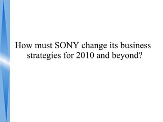 How must SONY change its business
  strategies for 2010 and beyond?
 