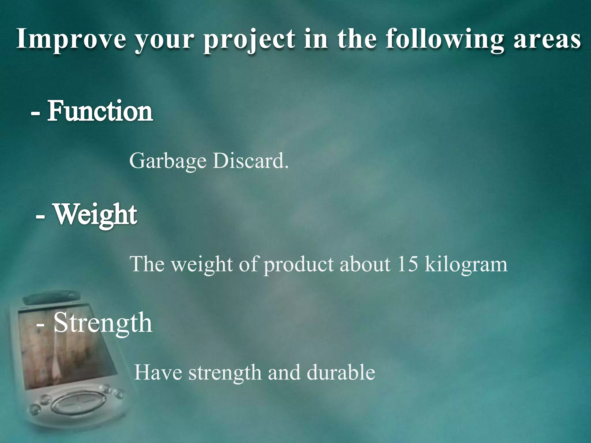 Improve your project in the following areas
Garbage Discard.
The weight of product about 15 kilogram
- Strength
Have strength and durable