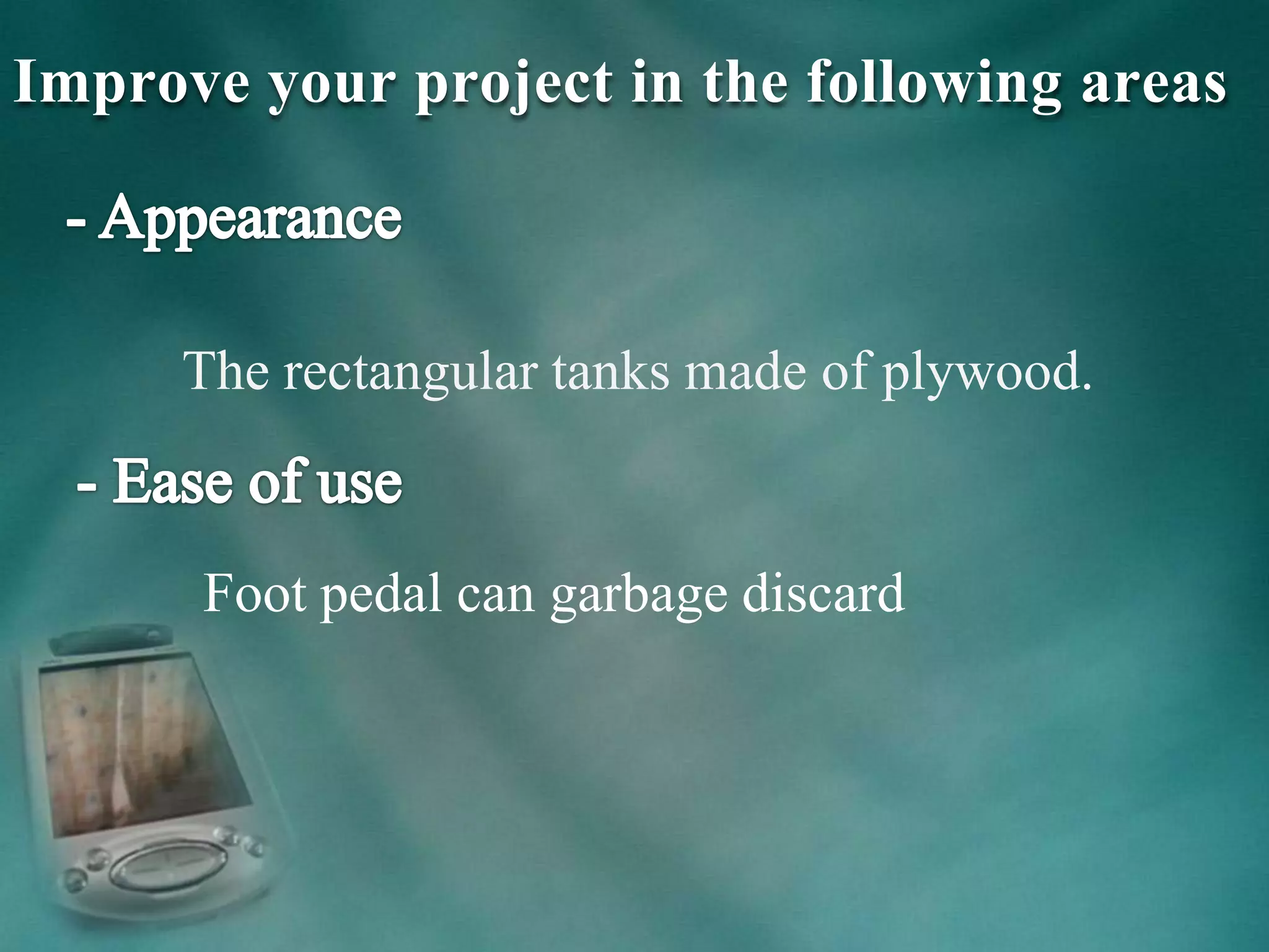Improve your project in the following areas
The rectangular tanks made of plywood.
Foot pedal can garbage discard