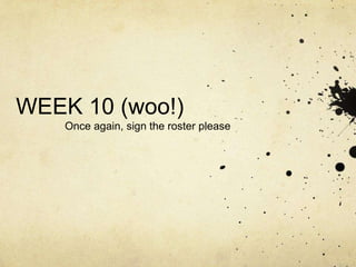 WEEK 10 (woo!)
    Once again, sign the roster please
 
