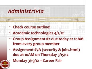 Administrivia

   Check course outline!
   Academic technologies 4/2/12
   Group Assignment #2 due today at 10AM
    from every group member
   Assignment #7A (security & jobs.html)
    due at 10AM on Thursday 3/15/12
   Monday 3/19/12 – Career Fair
 