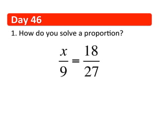 Day	
  46	
  
1. 	
  How	
  do	
  you	
  solve	
  a	
  propor1on?	
  

                       x 18
                        =
                       9 27
 