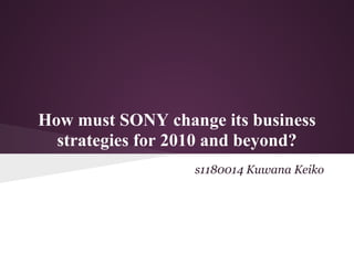 How must SONY change its business
  strategies for 2010 and beyond?
                  s1180014 Kuwana Keiko
 