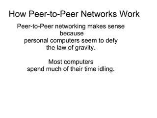 How Peer-to-Peer Networks Work
 Peer-to-Peer networking makes sense
                because
   personal computers seem to defy
           the law of gravity.

          Most computers
    spend much of their time idling.
 