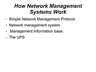 How Network Management
           Systems Work
●   Simple Network Management Protocol
●   Network management system
●   Management Information base.
●   The UPS
 