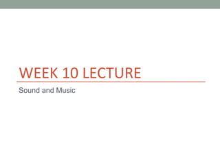 WEEK 10 LECTURE
Sound and Music
 