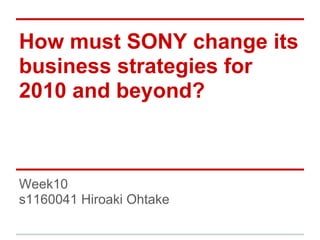 How must SONY change its
business strategies for
2010 and beyond?
Week10
s1160041 Hiroaki Ohtake
 