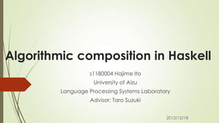 Algorithmic composition in Haskell
s1180004 Hajime Ito
University of Aizu
Language Processing Systems Laboratory
Advisor: Taro Suzuki
2013/12/18

 