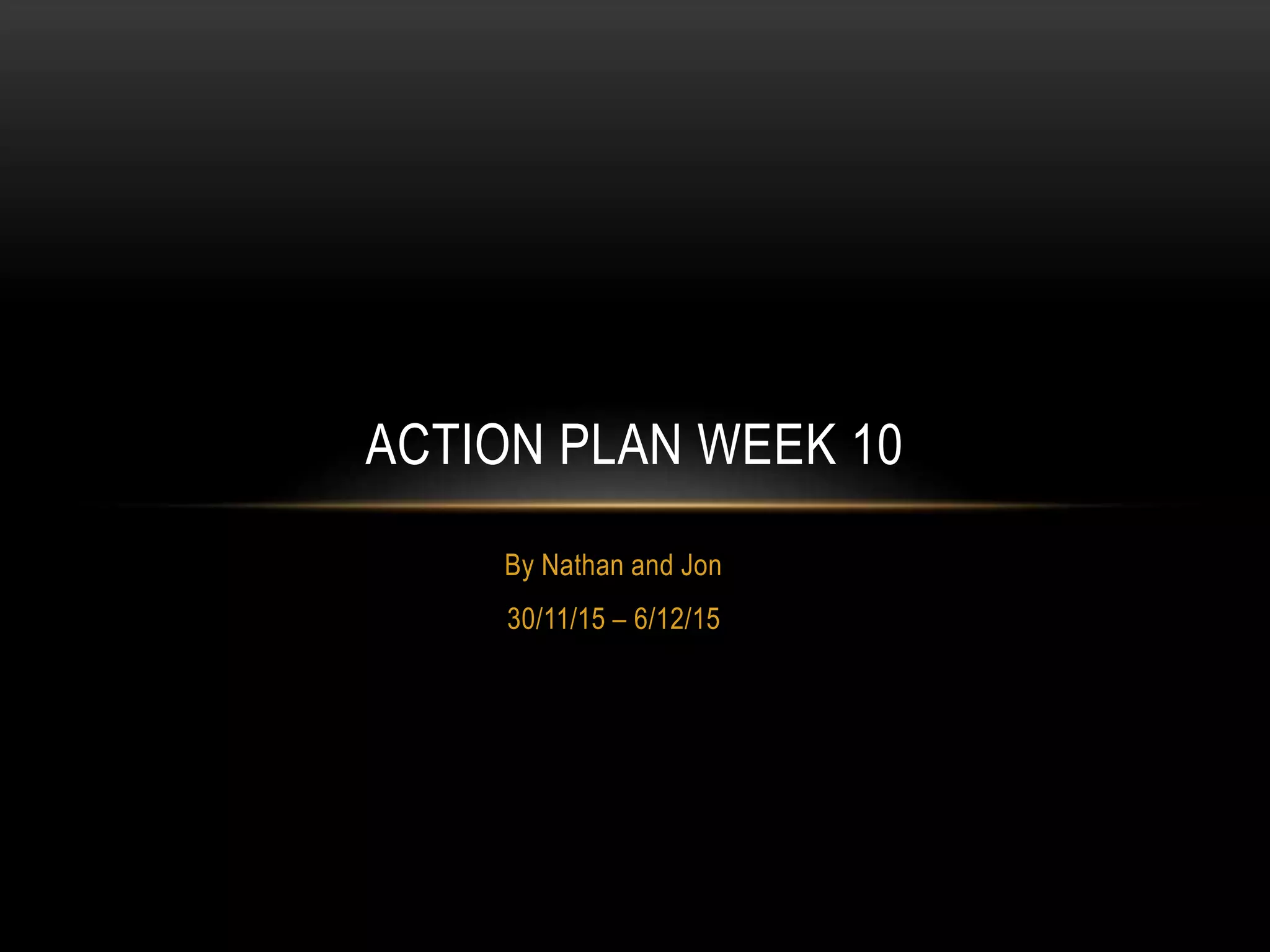 By Nathan and Jon
30/11/15 – 6/12/15
ACTION PLAN WEEK 10