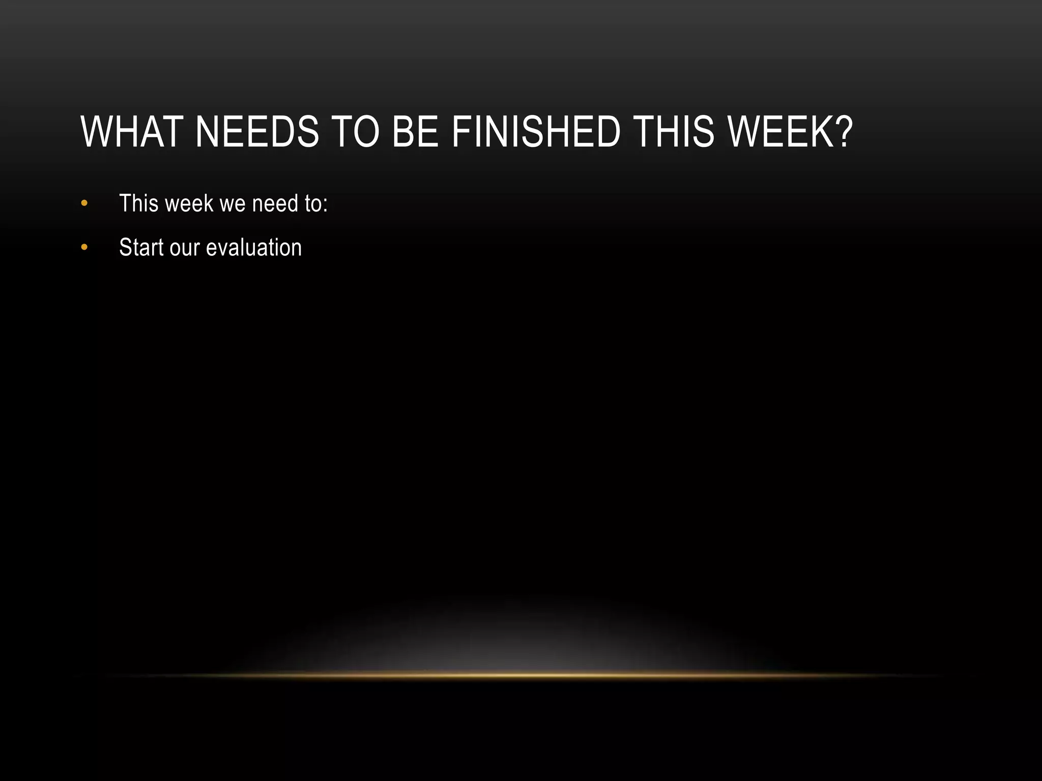 WHAT NEEDS TO BE FINISHED THIS WEEK?
• This week we need to:
• Start our evaluation