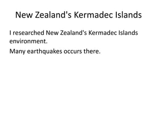 New Zealand's Kermadec Islands
I researched New Zealand's Kermadec Islands
environment.
Many earthquakes occurs there.
 