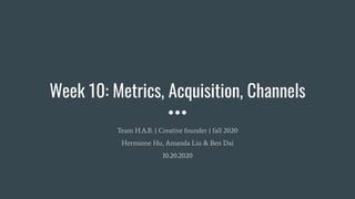 Week 10: Metrics, Acquisition, Channels
Team H.A.B. | Creative founder | fall 2020
Hermione Hu, Amanda Liu & Ben Dai
10.20.2020
 