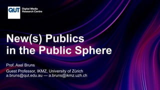 CRICOS No.00213J
New(s) Publics
in the Public Sphere
Prof. Axel Bruns
Guest Professor, IKMZ, University of Zürich
a.bruns@qut.edu.au — a.bruns@ikmz.uzh.ch
 