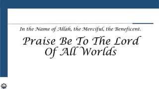 In the Name of Allah, the Merciful, the Beneficent.
Praise Be To The Lord
Of All Worlds
 