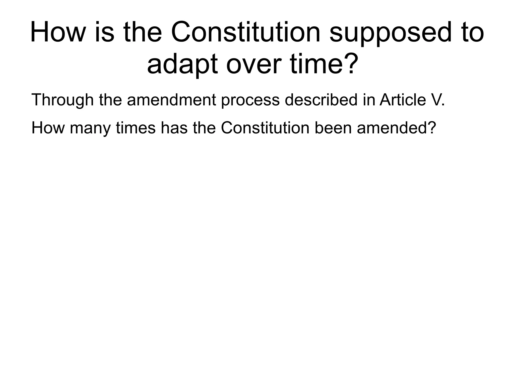 How is the Constitution supposed to
         adapt over time?
Through the amendment process described in Article V.
How many times has the Constitution been amended?
 