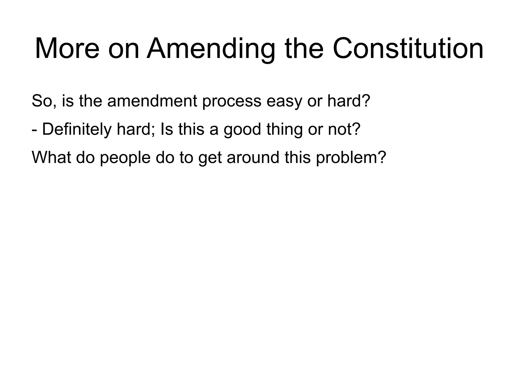 More on Amending the Constitution
So, is the amendment process easy or hard?
- Definitely hard; Is this a good thing or not?
What do people do to get around this problem?
 