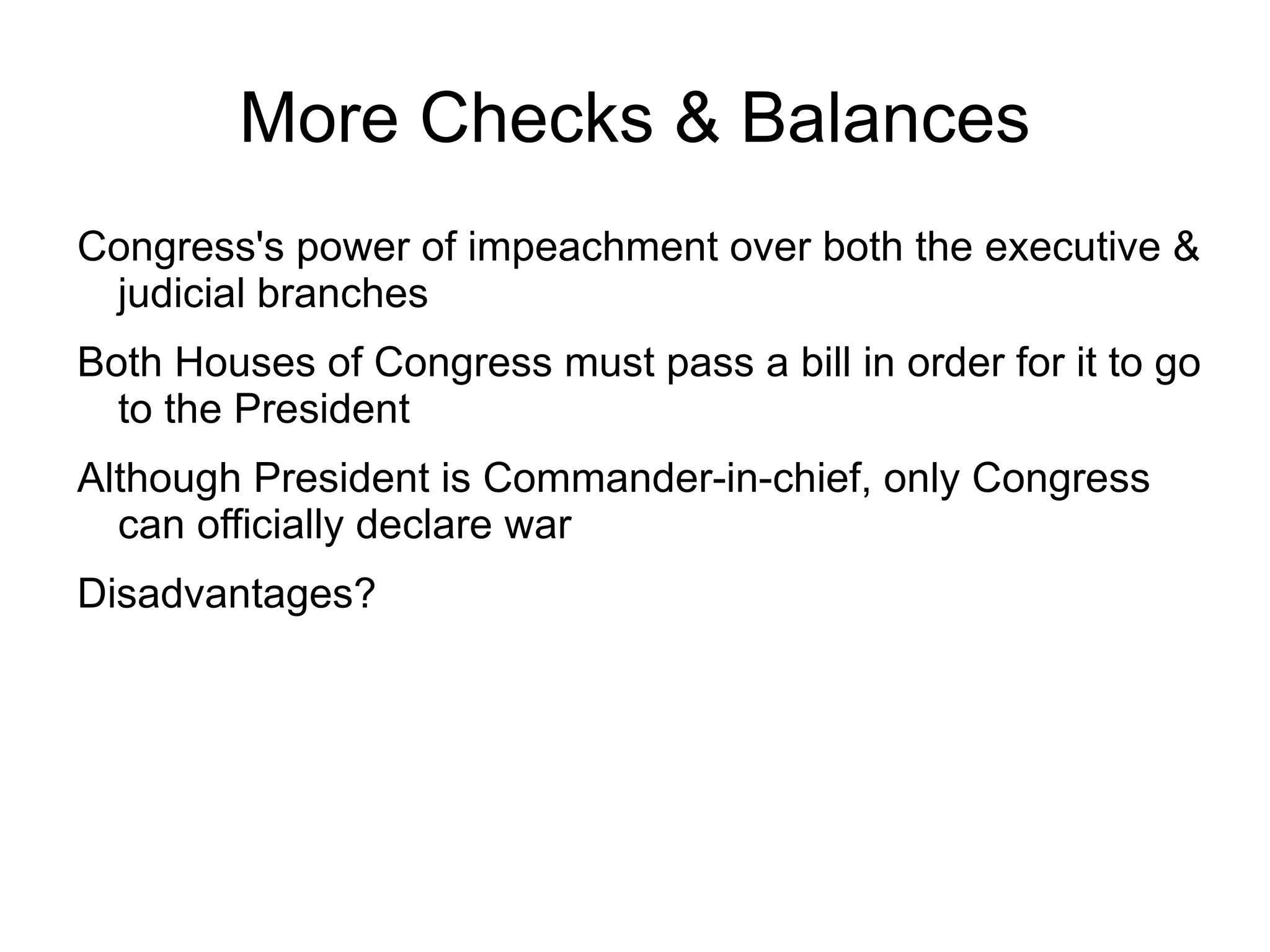 More Checks & Balances
Congress's power of impeachment over both the executive &
 judicial branches
Both Houses of Congress must pass a bill in order for it to go
  to the President
Although President is Commander-in-chief, only Congress
  can officially declare war
Disadvantages?
 