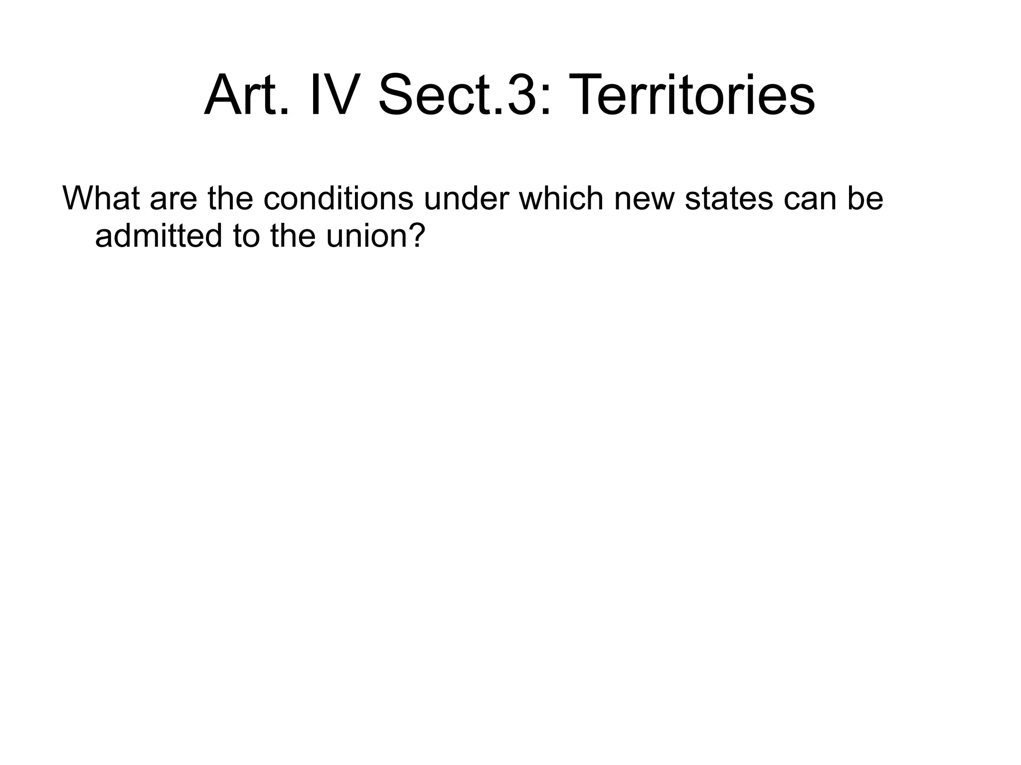 Art. IV Sect.3: Territories
What are the conditions under which new states can be
 admitted to the union?
 