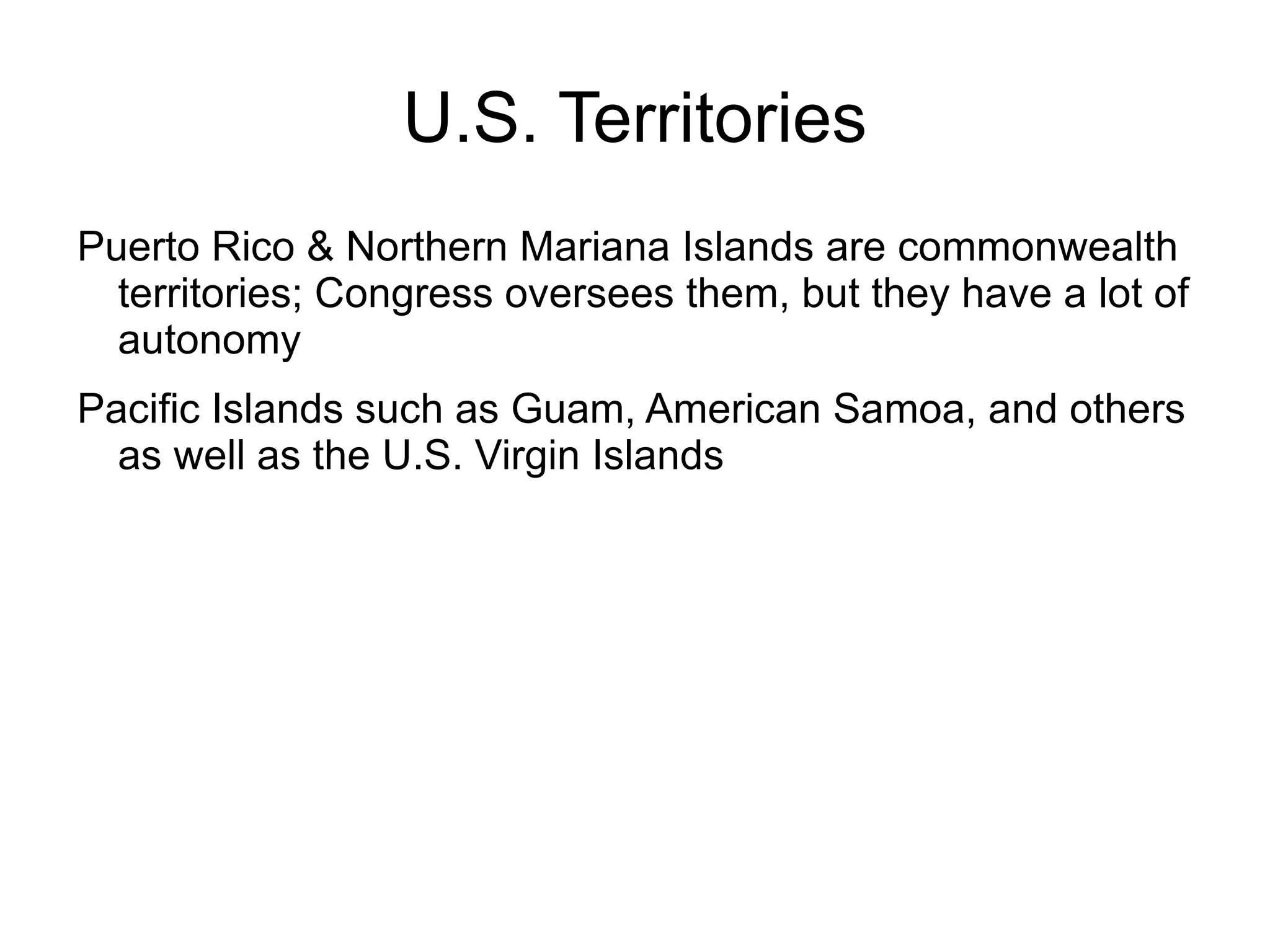 U.S. Territories
Puerto Rico & Northern Mariana Islands are commonwealth
  territories; Congress oversees them, but they have a lot of
  autonomy
Pacific Islands such as Guam, American Samoa, and others
  as well as the U.S. Virgin Islands
 