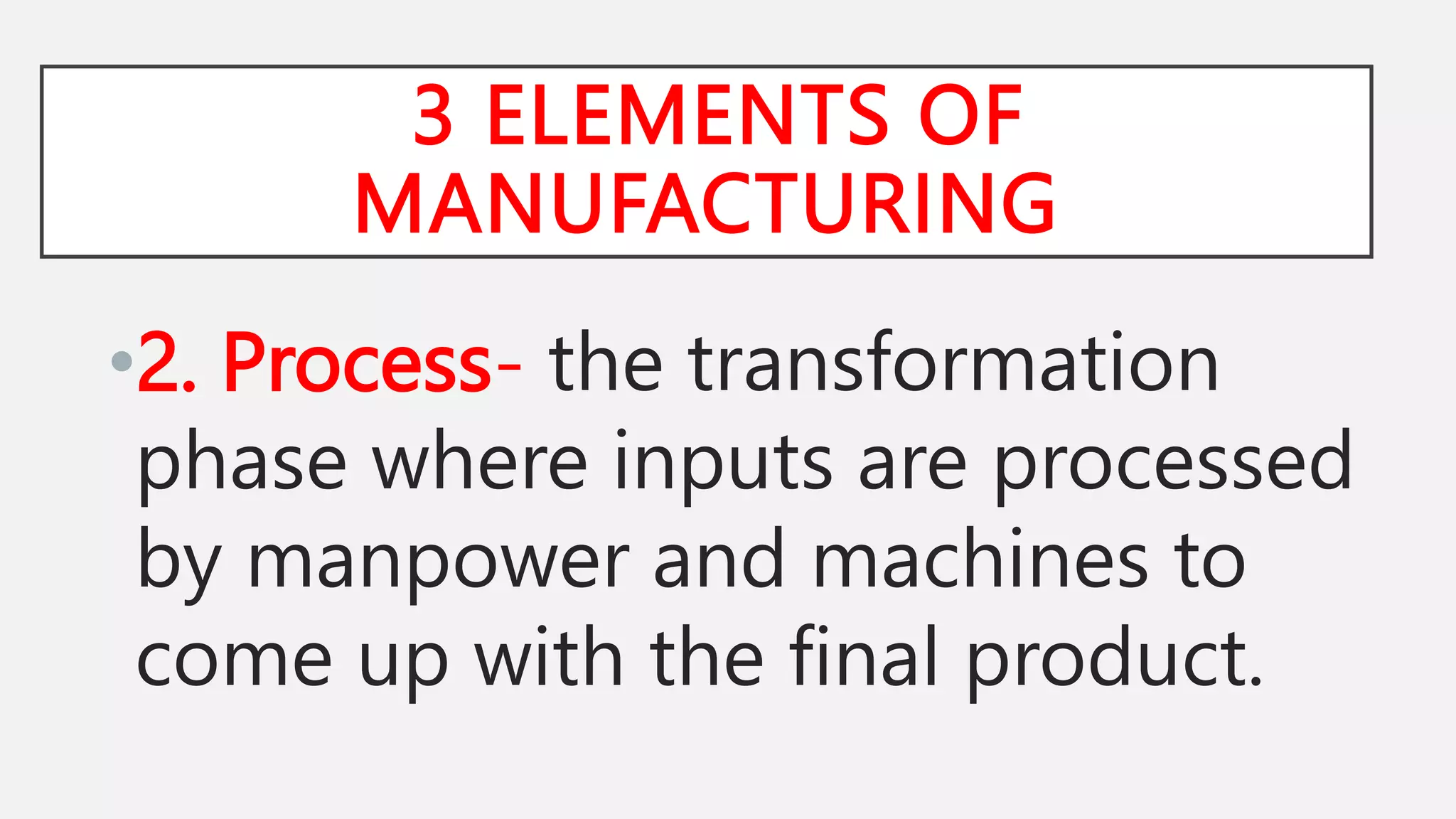 3 ELEMENTS OF
MANUFACTURING
•2. Process- the transformation
phase where inputs are processed
by manpower and machines to
come up with the final product.
 