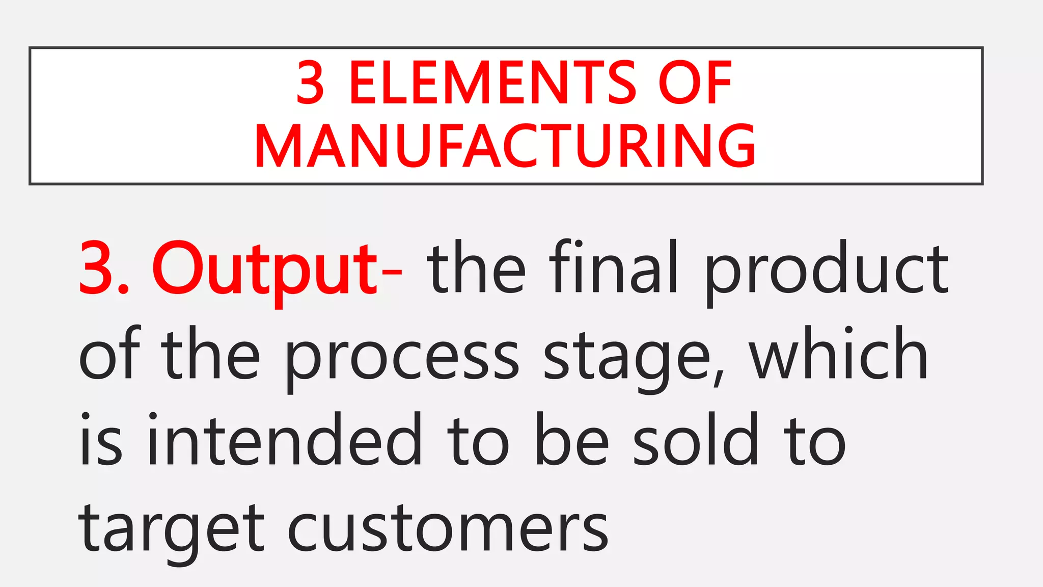 3 ELEMENTS OF
MANUFACTURING
3. Output- the final product
of the process stage, which
is intended to be sold to
target customers
 