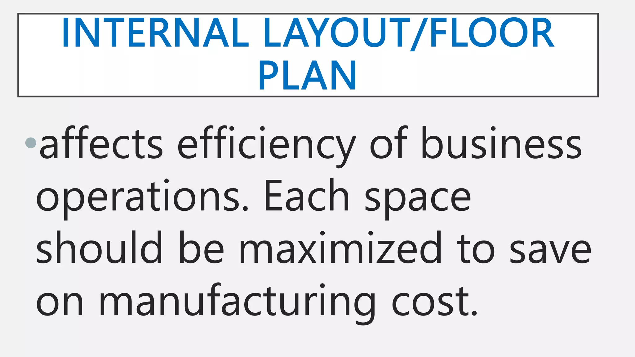 INTERNAL LAYOUT/FLOOR
PLAN
•affects efficiency of business
operations. Each space
should be maximized to save
on manufacturing cost.
 
