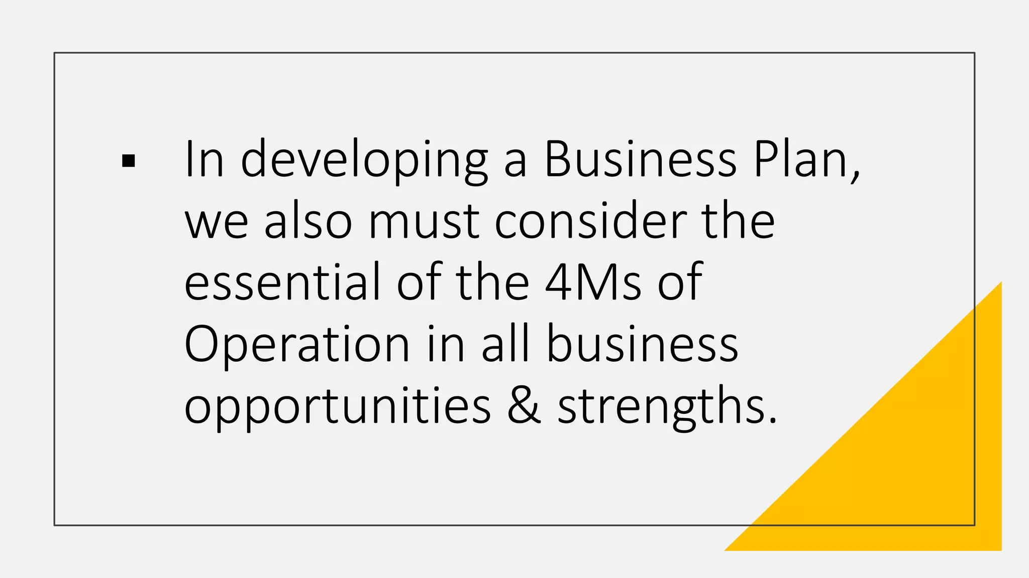  In developing a Business Plan,
we also must consider the
essential of the 4Ms of
Operation in all business
opportunities & strengths.
 