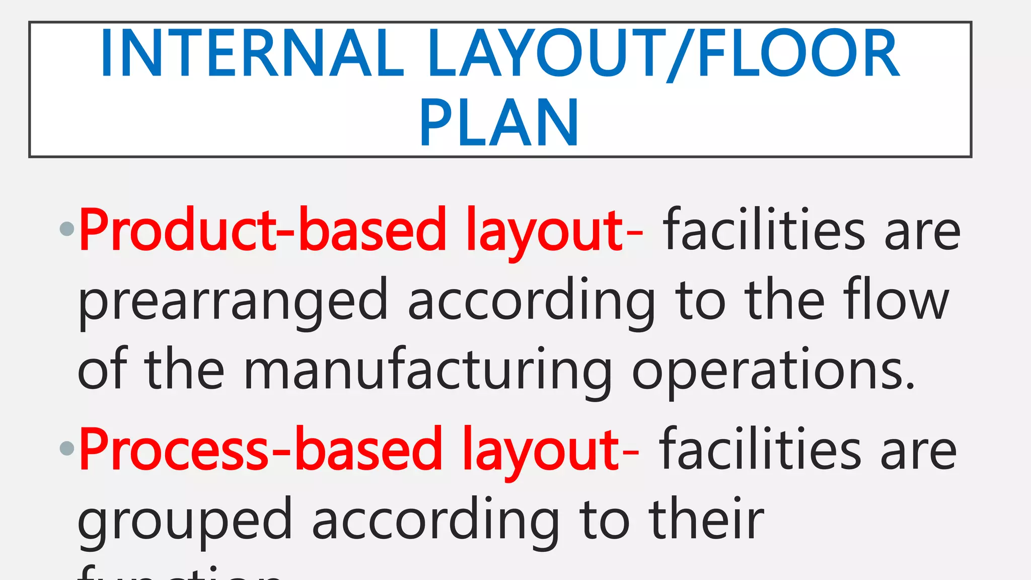 INTERNAL LAYOUT/FLOOR
PLAN
•Product-based layout- facilities are
prearranged according to the flow
of the manufacturing operations.
•Process-based layout- facilities are
grouped according to their
 