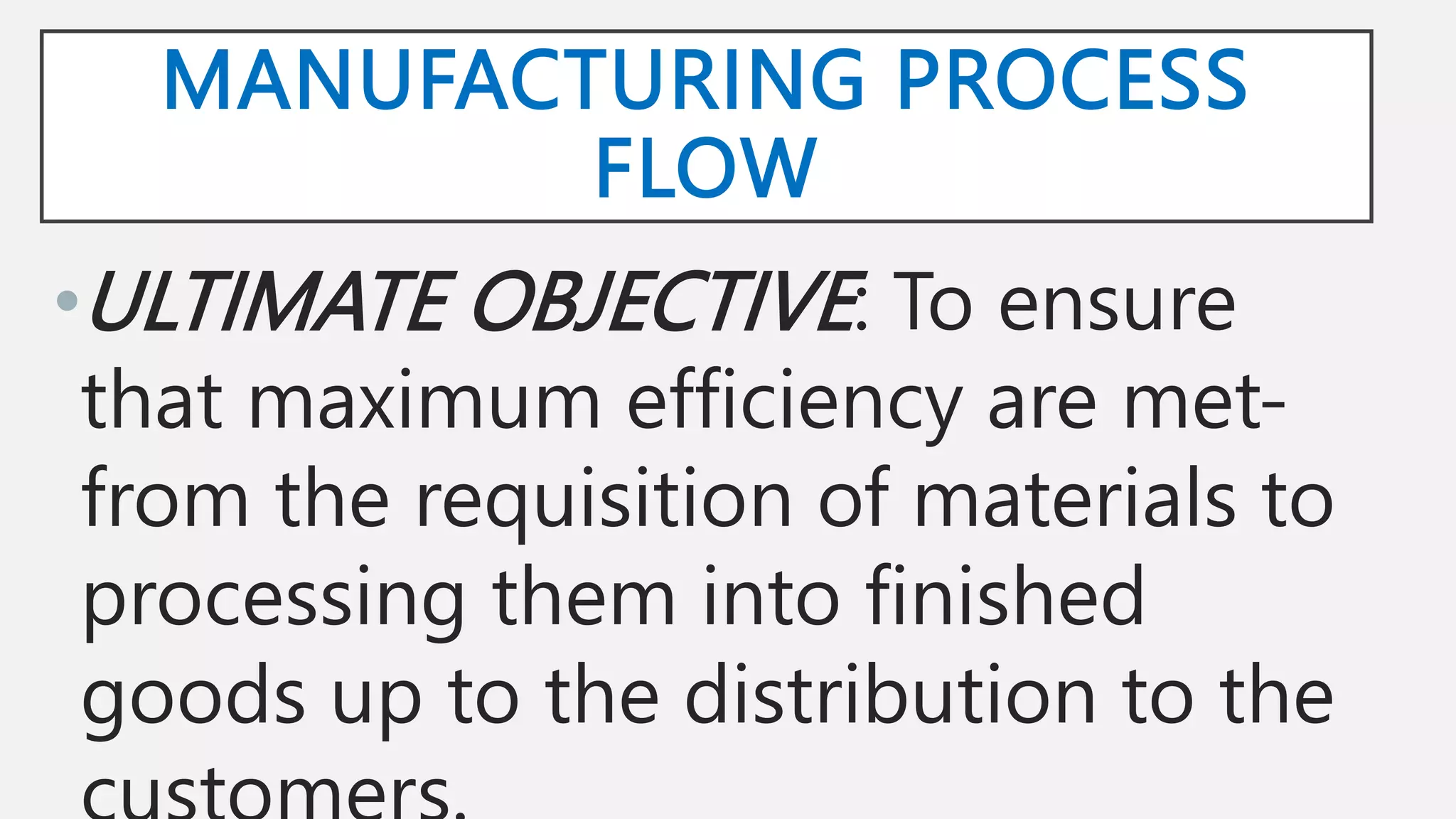MANUFACTURING PROCESS
FLOW
•ULTIMATE OBJECTIVE: To ensure
that maximum efficiency are met-
from the requisition of materials to
processing them into finished
goods up to the distribution to the
 