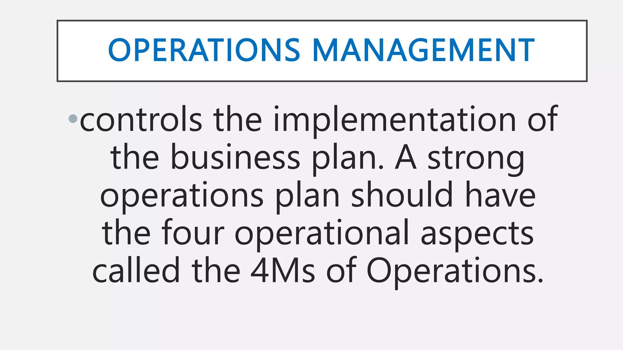 OPERATIONS MANAGEMENT
•controls the implementation of
the business plan. A strong
operations plan should have
the four operational aspects
called the 4Ms of Operations.
 