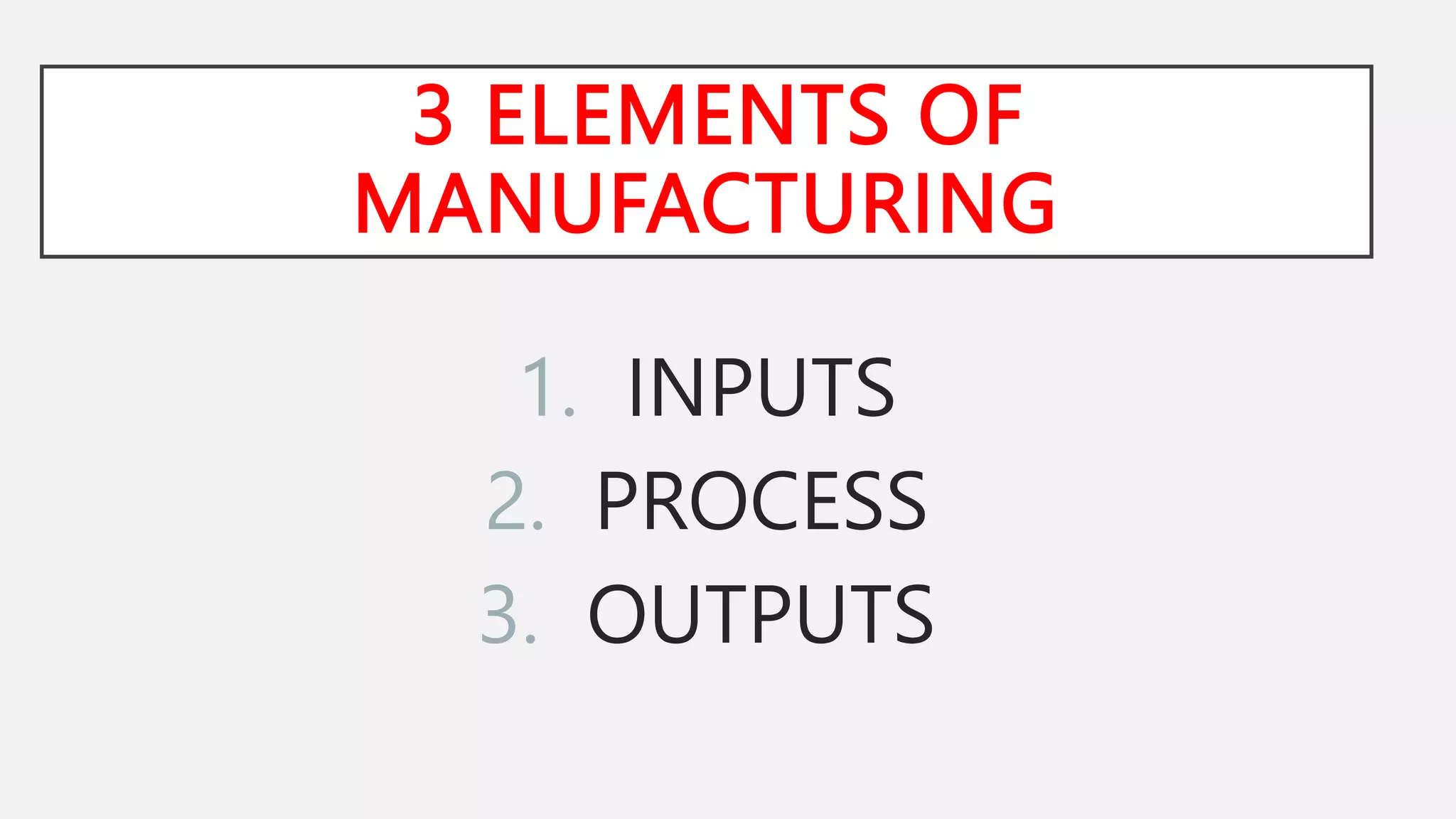 3 ELEMENTS OF
MANUFACTURING
1. INPUTS
2. PROCESS
3. OUTPUTS
 