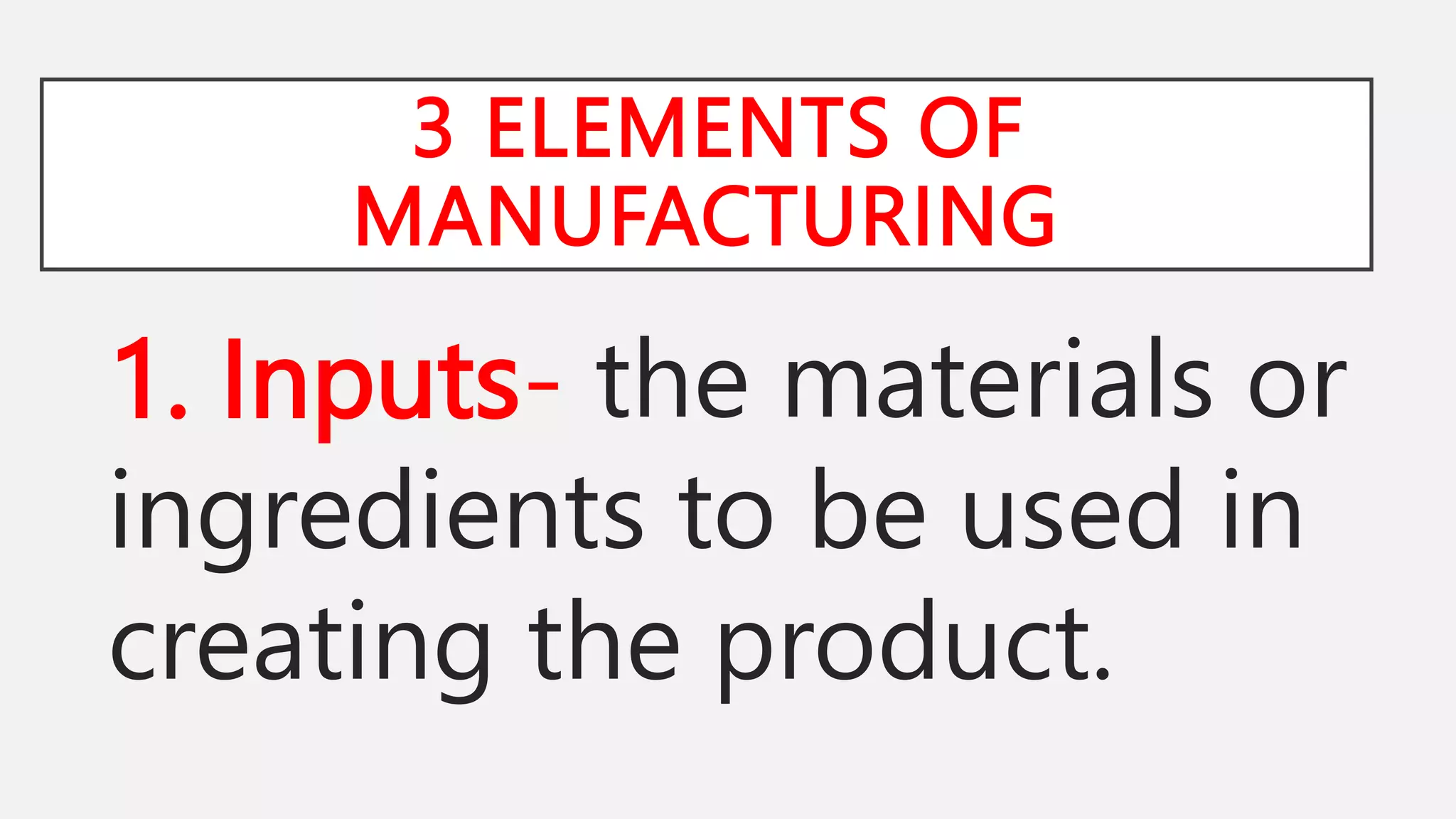 3 ELEMENTS OF
MANUFACTURING
1. Inputs- the materials or
ingredients to be used in
creating the product.
 