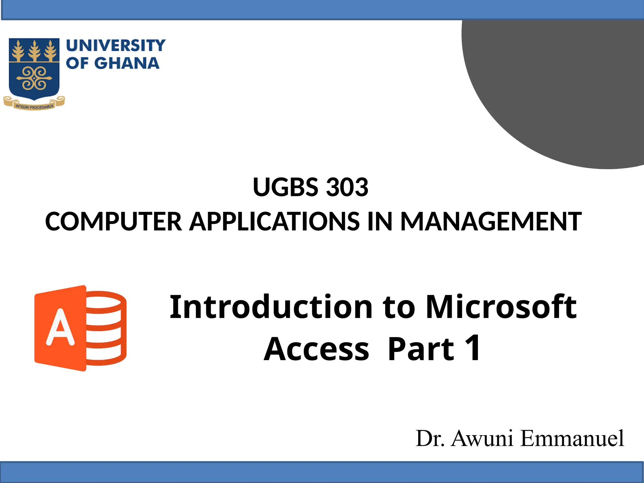 UGBS 303
COMPUTER APPLICATIONS IN MANAGEMENT
Dr. Awuni Emmanuel
Introduction to Microsoft
Access Part 1
 