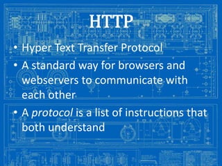 HTTP
• Hyper Text Transfer Protocol
• A standard way for browsers and
webservers to communicate with
each other
• A protocol is a list of instructions that
both understand
Image from: http://antiqueradios.com/forums/viewtopic.php?f=1&t=188309&start=20

 