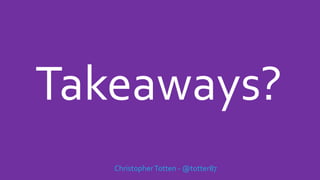 Takeaways?
ChristopherTotten - @totter87
 