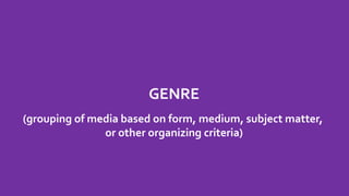 GENRE
(grouping of media based on form, medium, subject matter,
or other organizing criteria)
 
