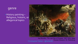 genre
History painting –
Religious, historic, or
allegorical topics
ChristopherTotten - @totter87
Karl Bryullov, The Last Day of Pompeii, 1827-1833, State
Russian Museum, St. Petersburg
 