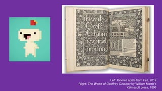 Left: Gomez sprite from Fez, 2012
Right: The Works of Geoffrey Chaucer by William Morris’s
Kelmscott press, 1896
 