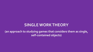 SINGLE WORKTHEORY
(an approach to studying games that considers them as single,
self-contained objects)
 