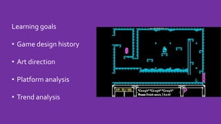 Learning goals
• Game design history
• Art direction
• Platform analysis
• Trend analysis
 