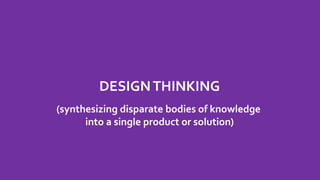 DESIGNTHINKING
(synthesizing disparate bodies of knowledge
into a single product or solution)
 