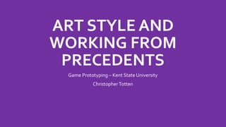 ART STYLE AND
WORKING FROM
PRECEDENTS
Game Prototyping – Kent State University
ChristopherTotten
 