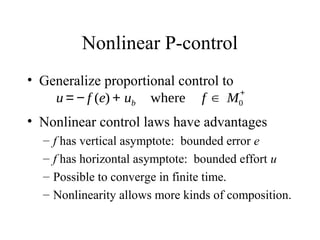 Nonlinear P-control
• Generalize proportional control to
• Nonlinear control laws have advantages
– f has vertical asymptote: bounded error e
– f has horizontal asymptote: bounded effort u
– Possible to converge in finite time.
– Nonlinearity allows more kinds of composition.
u = − f (e) + ub where f ∈ M0
+
 