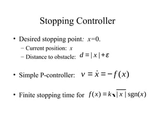 Stopping Controller
• Desired stopping point: x=0.
– Current position: x
– Distance to obstacle:
• Simple P-controller:
• Finite stopping time for
d = | x |+ε
v = ˙x = − f (x)
f(x) = k | x | sgn(x)
 